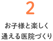 2 お子様と楽しく通える医院づくり