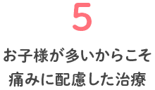 5 お子様が多いからこそ痛いみに配慮した治療