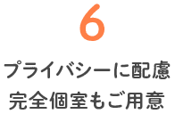 6 プライバシーに配慮 完全個室もご用意