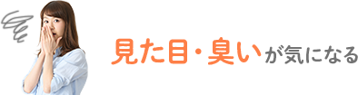 見た目・臭いが気になる